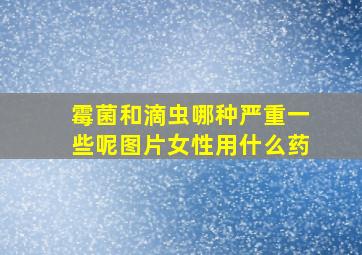 霉菌和滴虫哪种严重一些呢图片女性用什么药