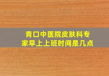 青口中医院皮肤科专家早上上班时间是几点