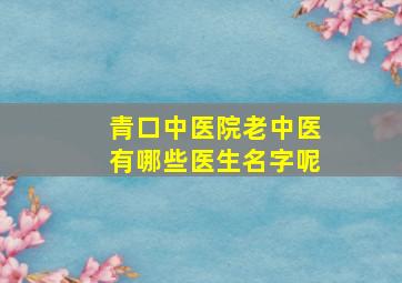 青口中医院老中医有哪些医生名字呢