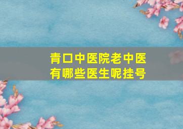 青口中医院老中医有哪些医生呢挂号