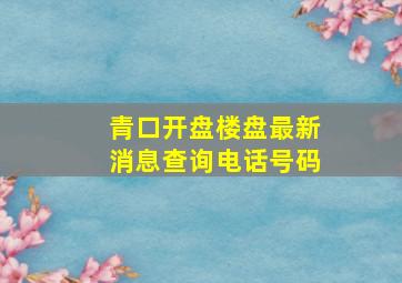 青口开盘楼盘最新消息查询电话号码