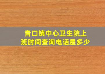 青口镇中心卫生院上班时间查询电话是多少