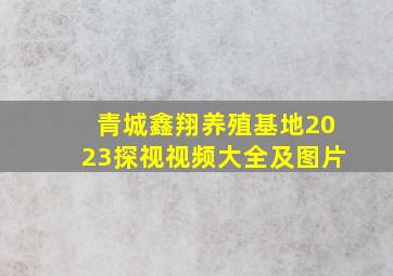 青城鑫翔养殖基地2023探视视频大全及图片