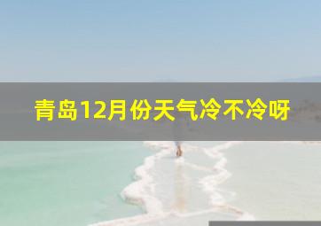 青岛12月份天气冷不冷呀