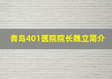 青岛401医院院长魏立简介