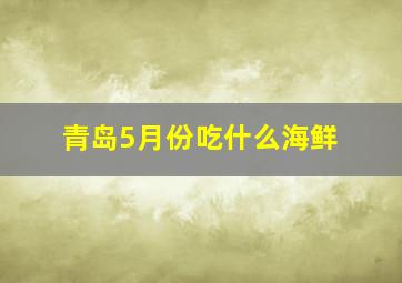 青岛5月份吃什么海鲜