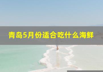 青岛5月份适合吃什么海鲜