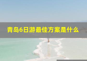 青岛6日游最佳方案是什么