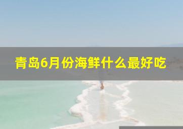 青岛6月份海鲜什么最好吃