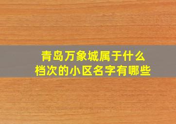 青岛万象城属于什么档次的小区名字有哪些