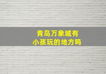 青岛万象城有小孩玩的地方吗