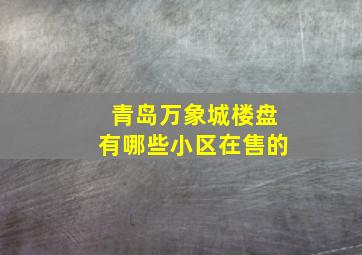 青岛万象城楼盘有哪些小区在售的