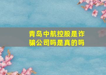 青岛中航控股是诈骗公司吗是真的吗