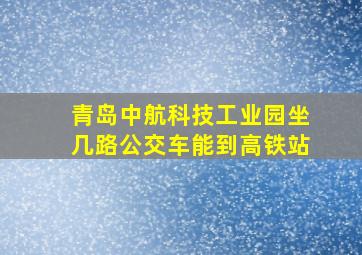 青岛中航科技工业园坐几路公交车能到高铁站