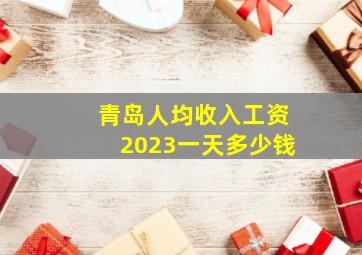 青岛人均收入工资2023一天多少钱