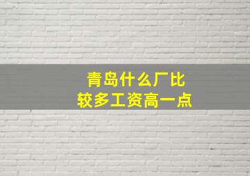 青岛什么厂比较多工资高一点