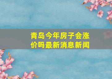 青岛今年房子会涨价吗最新消息新闻