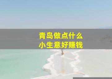 青岛做点什么小生意好赚钱