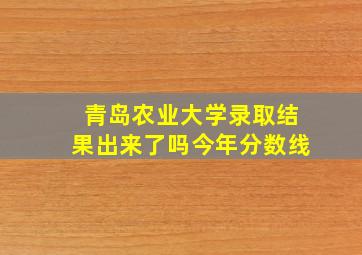 青岛农业大学录取结果出来了吗今年分数线