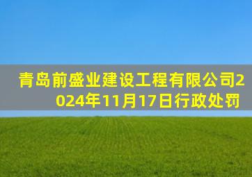 青岛前盛业建设工程有限公司2024年11月17日行政处罚