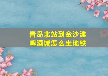 青岛北站到金沙滩啤酒城怎么坐地铁