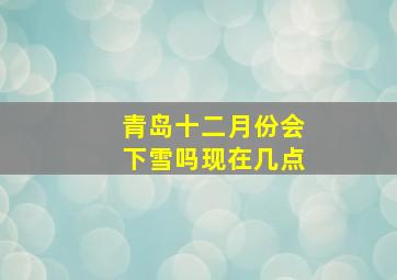 青岛十二月份会下雪吗现在几点