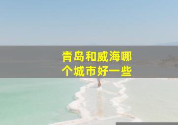 青岛和威海哪个城市好一些