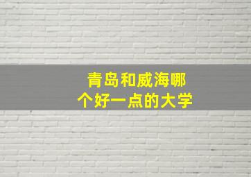 青岛和威海哪个好一点的大学