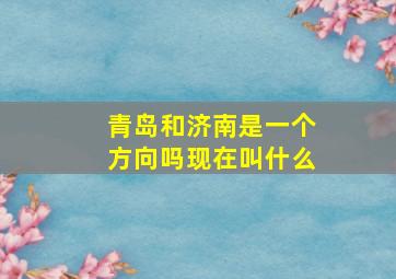 青岛和济南是一个方向吗现在叫什么