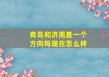 青岛和济南是一个方向吗现在怎么样