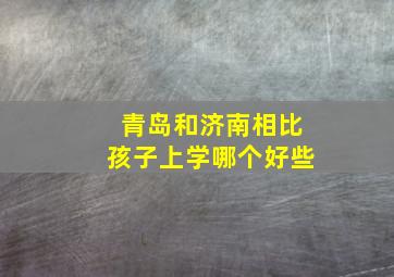 青岛和济南相比孩子上学哪个好些