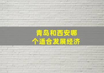 青岛和西安哪个适合发展经济