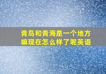 青岛和青海是一个地方嘛现在怎么样了呢英语