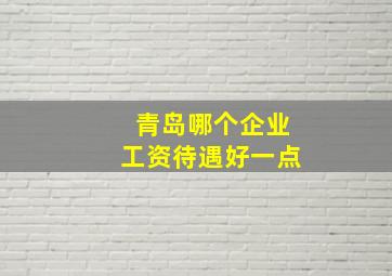 青岛哪个企业工资待遇好一点