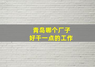 青岛哪个厂子好干一点的工作