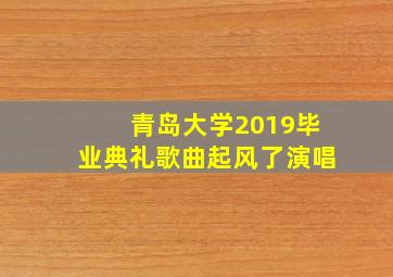 青岛大学2019毕业典礼歌曲起风了演唱