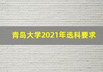 青岛大学2021年选科要求