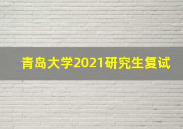 青岛大学2021研究生复试