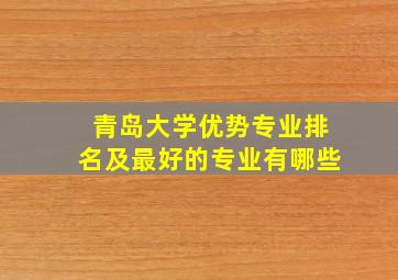 青岛大学优势专业排名及最好的专业有哪些