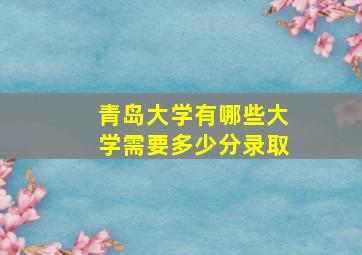 青岛大学有哪些大学需要多少分录取