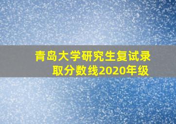 青岛大学研究生复试录取分数线2020年级