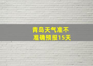 青岛天气准不准确预报15天