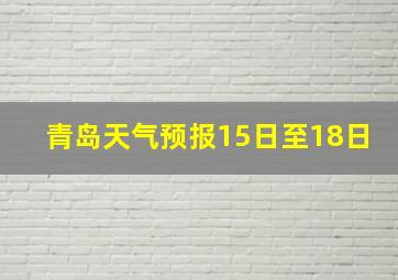 青岛天气预报15日至18日