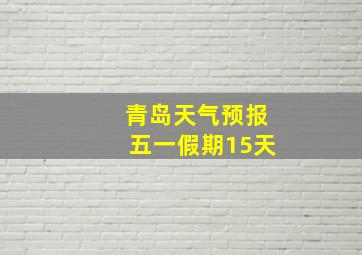 青岛天气预报五一假期15天