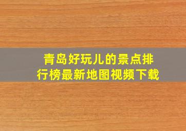 青岛好玩儿的景点排行榜最新地图视频下载