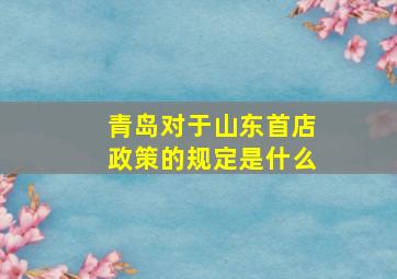 青岛对于山东首店政策的规定是什么