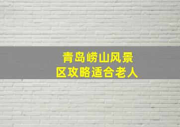 青岛崂山风景区攻略适合老人