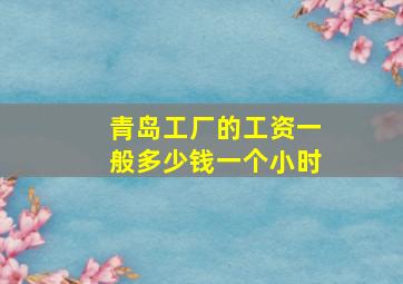 青岛工厂的工资一般多少钱一个小时