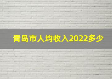 青岛市人均收入2022多少