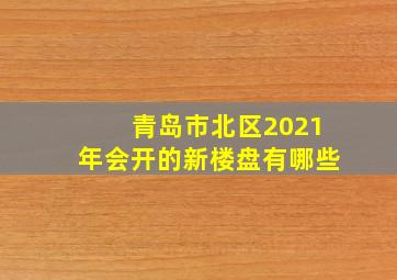 青岛市北区2021年会开的新楼盘有哪些